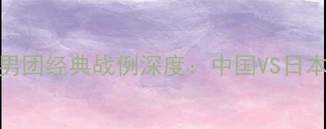 图片 国际乒联世界杯男团经典战例深度：中国VS日本巅峰对决全回顾