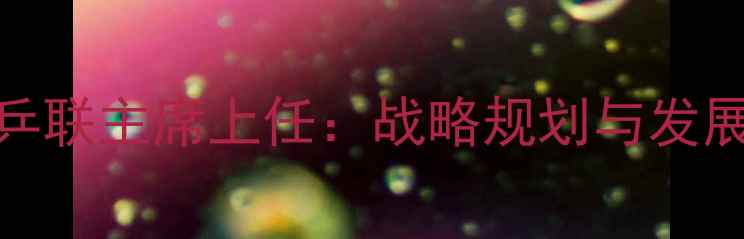 图片 国际乒联主席上任：战略规划与发展蓝图