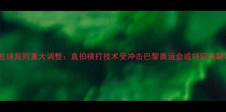 图片 国际乒联发球规则重大调整：直拍横打技术受冲击巴黎奥运会或将迎来颠覆性变革2