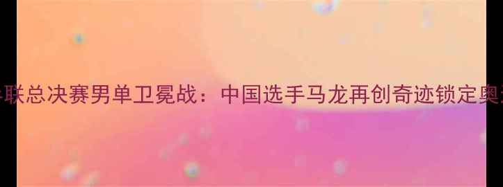 图片 国际乒联总决赛男单卫冕战：中国选手马龙再创奇迹锁定奥运席位