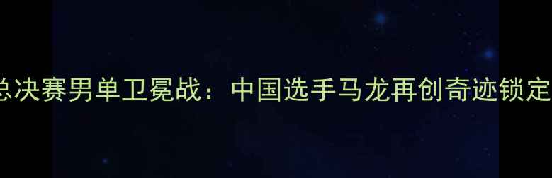 图片 国际乒联总决赛男单卫冕战：中国选手马龙再创奇迹锁定奥运席位1