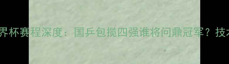 图片 国际乒联男子世界杯赛程深度：国乒包揽四强谁将问鼎冠军？技术战术全面剖析2
