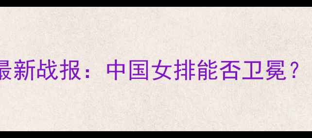 图片 国际排球联赛最新战报：中国女排能否卫冕？四大焦点赛事1