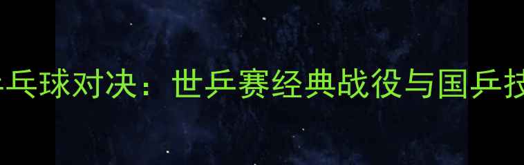 图片 地表最强乒乓球对决：世乒赛经典战役与国乒技术革新全2