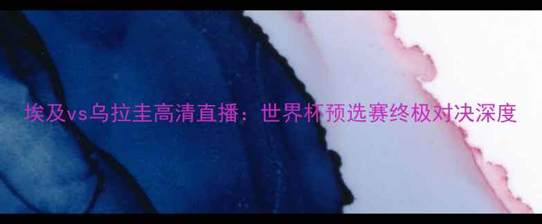 图片 埃及vs乌拉圭高清直播：世界杯预选赛终极对决深度