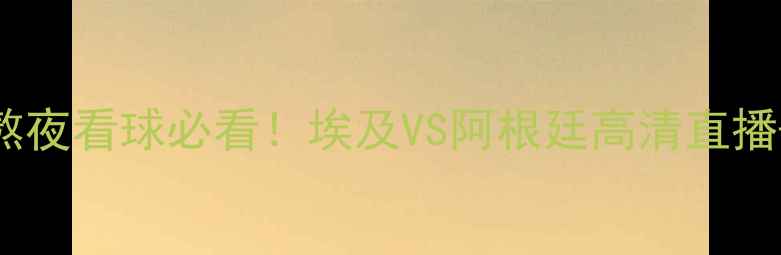 图片 埃及世界杯观赛指南｜熬夜看球必看！埃及VS阿根廷高清直播+赛程时间表+观赛攻略2