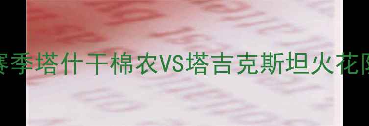 图片 塔什干棉农足球VS中亚冠军战赛季塔什干棉农VS塔吉克斯坦火花队：中亚足球巅峰对决全攻略！