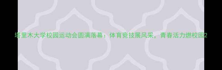 图片 塔里木大学校园运动会圆满落幕：体育竞技展风采，青春活力燃校园2