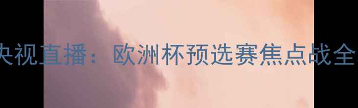 图片 塞尔维亚vs瑞士央视直播：欧洲杯预选赛焦点战全攻略！🇷🇺🇸📺2