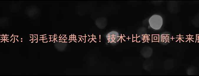 图片 塞纳vs福莱尔：羽毛球经典对决！技术+比赛回顾+未来展望🏸💥1