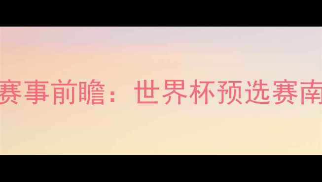 图片 墨西哥vs巴拉圭赛事前瞻：世界杯预选赛南美区焦点战深度