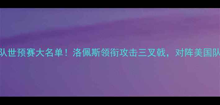 图片 墨西哥国家队世预赛大名单！洛佩斯领衔攻击三叉戟，对阵美国队阵容深度大