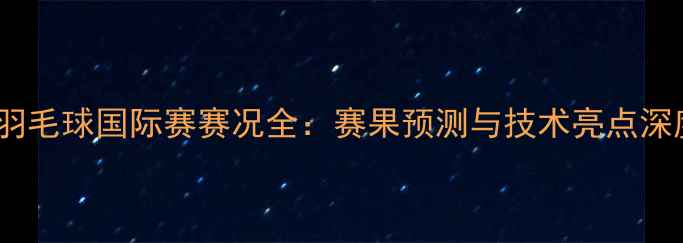 图片 墨西哥羽毛球国际赛赛况全：赛果预测与技术亮点深度分析2