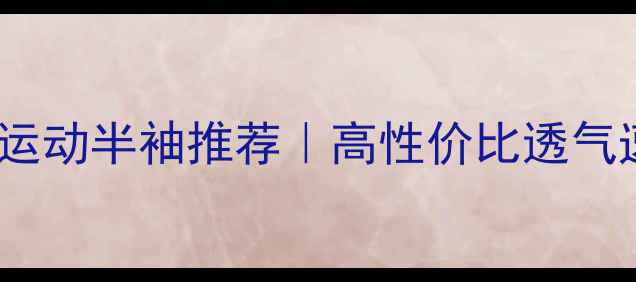 图片 夏季男士乒乓球运动半袖推荐｜高性价比透气速干款必备清单1