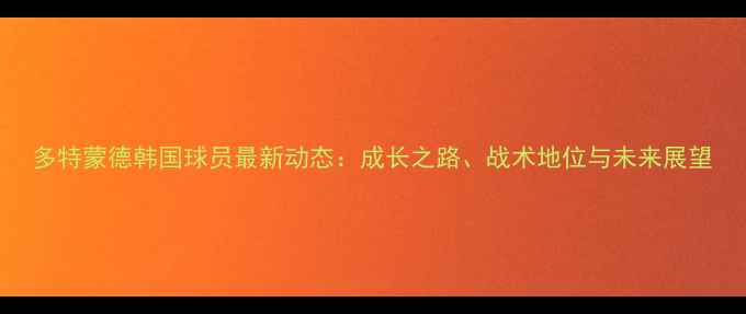 图片 多特蒙德韩国球员最新动态：成长之路、战术地位与未来展望