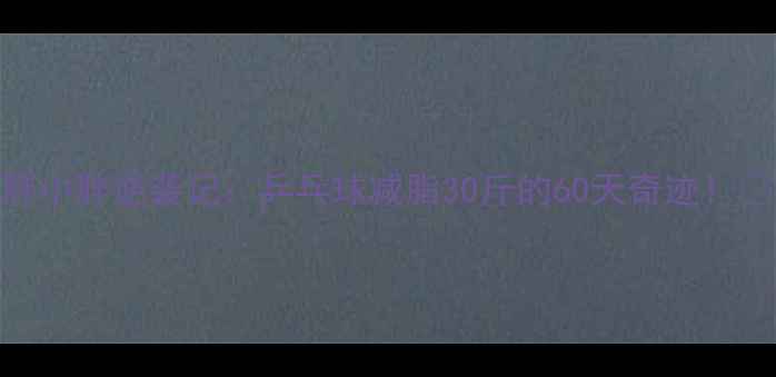 图片 大胖小胖逆袭记：乒乓球减脂30斤的60天奇迹！💪🏓