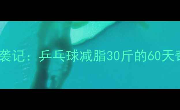 图片 大胖小胖逆袭记：乒乓球减脂30斤的60天奇迹！💪🏓1