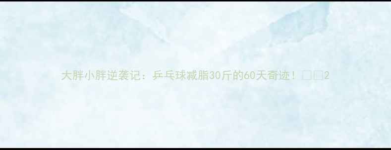 图片 大胖小胖逆袭记：乒乓球减脂30斤的60天奇迹！💪🏓2