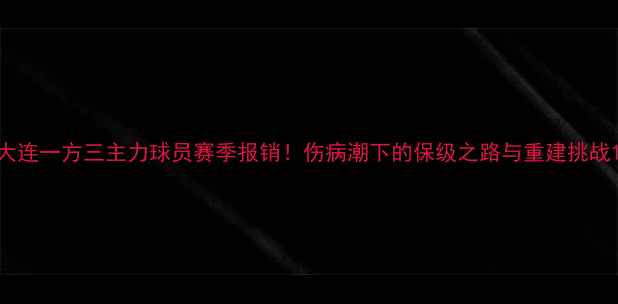 图片 大连一方三主力球员赛季报销！伤病潮下的保级之路与重建挑战1