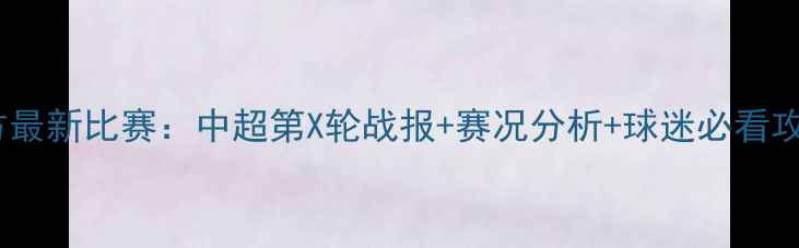图片 大连一方最新比赛：中超第X轮战报+赛况分析+球迷必看攻略🔥🏆1