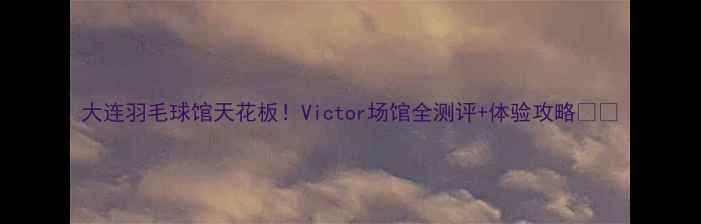 图片 大连羽毛球馆天花板！Victor场馆全测评+体验攻略🏸✨