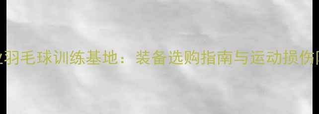 图片 天河区专业羽毛球训练基地：装备选购指南与运动损伤防护全攻略