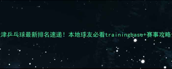 图片 天津乒乓球最新排名速递！本地球友必看trainingbase+赛事攻略全