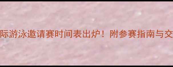 图片 天津国际游泳邀请赛时间表出炉！附参赛指南与交通攻略