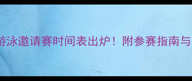 图片 天津国际游泳邀请赛时间表出炉！附参赛指南与交通攻略1