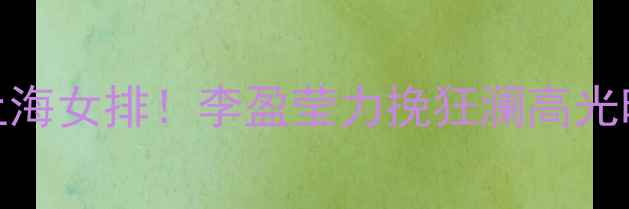 图片 天津女排3-2险胜上海女排！李盈莹力挽狂澜高光时刻与战术博弈全2