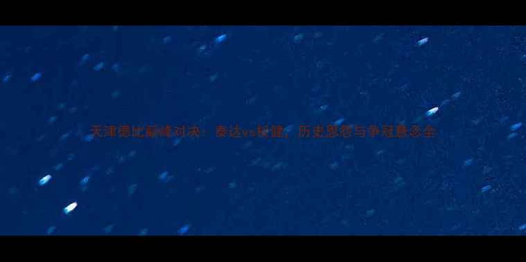 图片 天津德比巅峰对决：泰达vs权健，历史恩怨与争冠悬念全