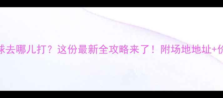 图片 天津河西羽毛球去哪儿打？这份最新全攻略来了！附场地地址+价格+交通指南1