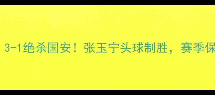 图片 天津泰达中超赛况直击！3-1绝杀国安！张玉宁头球制胜，赛季保级战关键转折点深度🏆2