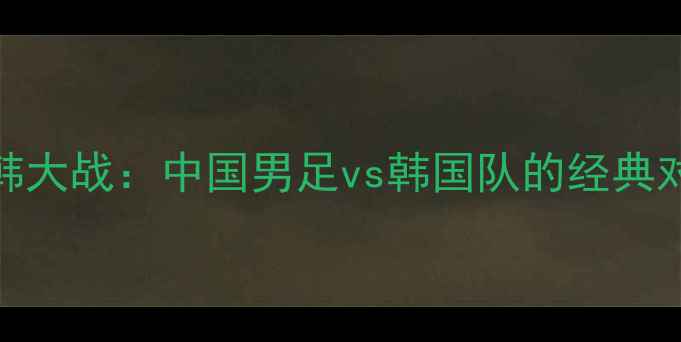 图片 央视解说+中韩大战：中国男足vs韩国队的经典对决全🔥⚽️1