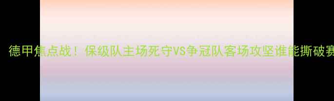 图片 奥厄vs莱比锡：德甲焦点战！保级队主场死守VS争冠队客场攻坚谁能撕破赛季最大分差？