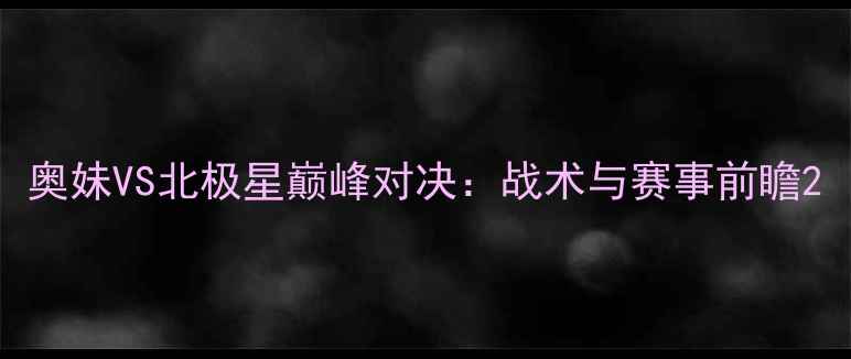 图片 奥妹VS北极星巅峰对决：战术与赛事前瞻2