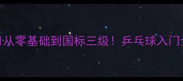 图片 奥林乒乓球俱乐部3个月从零基础到国标三级！乒乓球入门全攻略（附免费课程）1