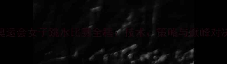 图片 奥运会女子跳水比赛全程：技术、策略与巅峰对决