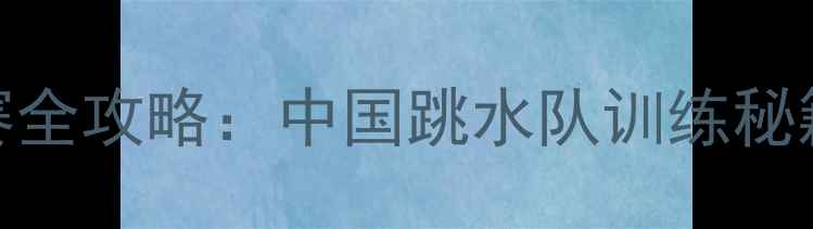 图片 奥运会跳水选拔赛全攻略：中国跳水队训练秘籍与选拔标准深度