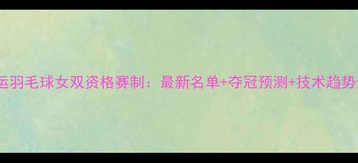 图片 奥运羽毛球女双资格赛制：最新名单+夺冠预测+技术趋势全1