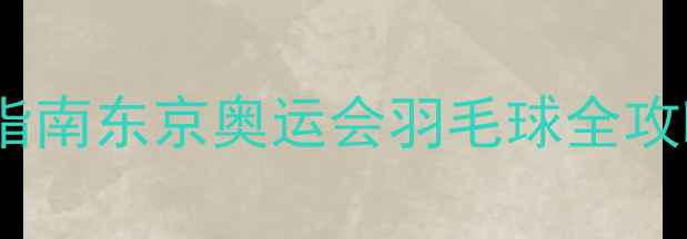 图片 奥运羽毛球赛程时间表+观赛指南东京奥运会羽毛球全攻略！附转播时间和必看看点🏸