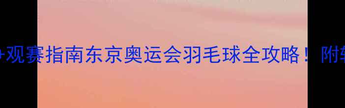 图片 奥运羽毛球赛程时间表+观赛指南东京奥运会羽毛球全攻略！附转播时间和必看看点🏸2