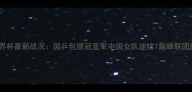 图片 女乒世界杯最新战况：国乒包揽冠亚军中国女队连续7届蝉联团体冠军1