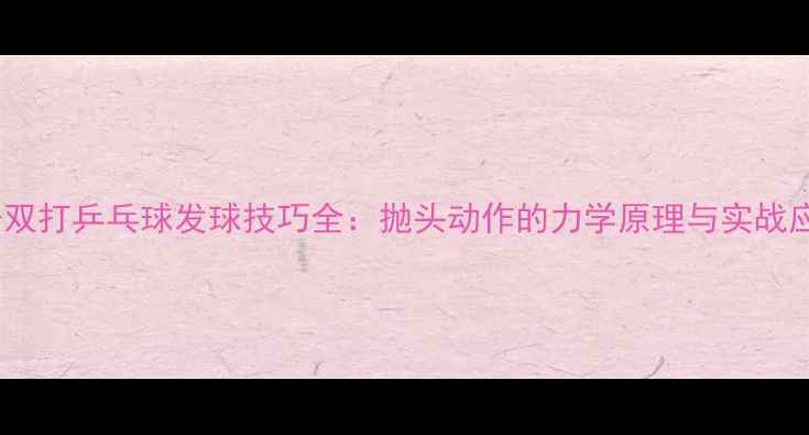 图片 女子双打乒乓球发球技巧全：抛头动作的力学原理与实战应用2