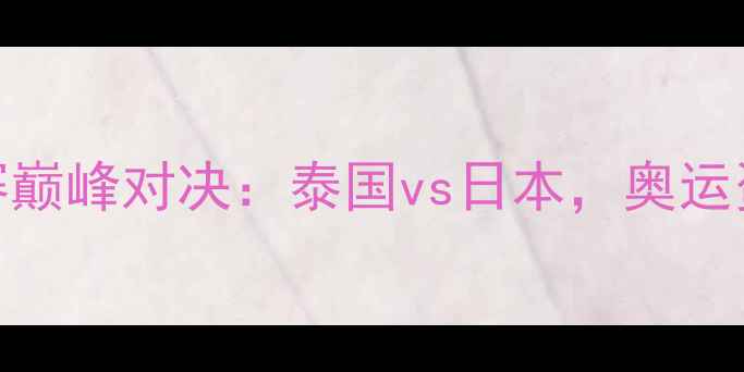 图片 女排亚洲杯预选赛巅峰对决：泰国vs日本，奥运资格战暗藏玄机！