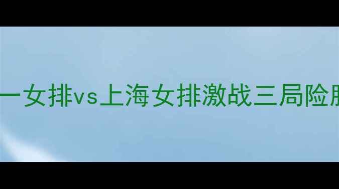 图片 女排联赛焦点战：八一女排vs上海女排激战三局险胜背后的战术与精神1