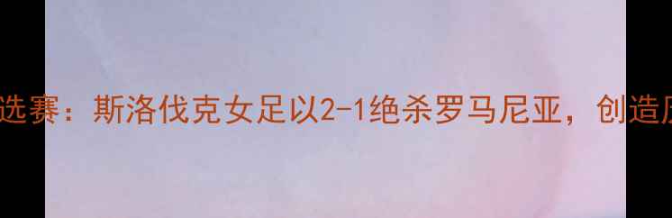 图片 女足欧洲杯预选赛：斯洛伐克女足以2-1绝杀罗马尼亚，创造历史性突破！2