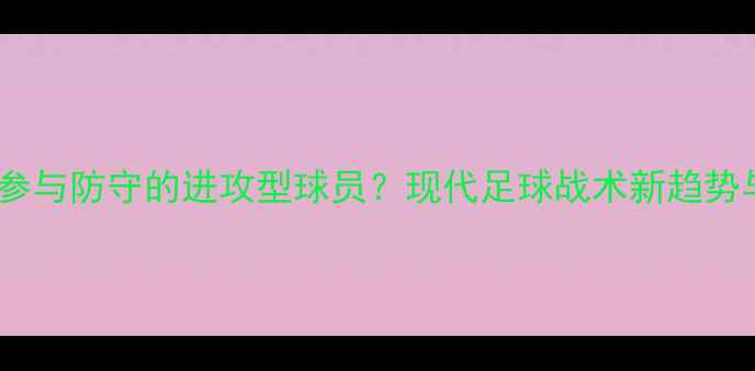 图片 如何培养不参与防守的进攻型球员？现代足球战术新趋势与实战应用1