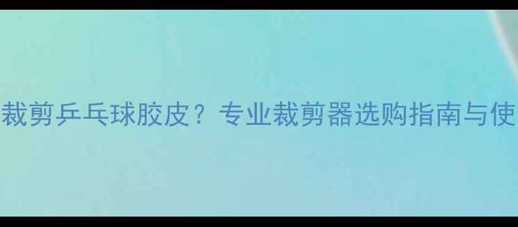 图片 如何正确裁剪乒乓球胶皮？专业裁剪器选购指南与使用技巧全
