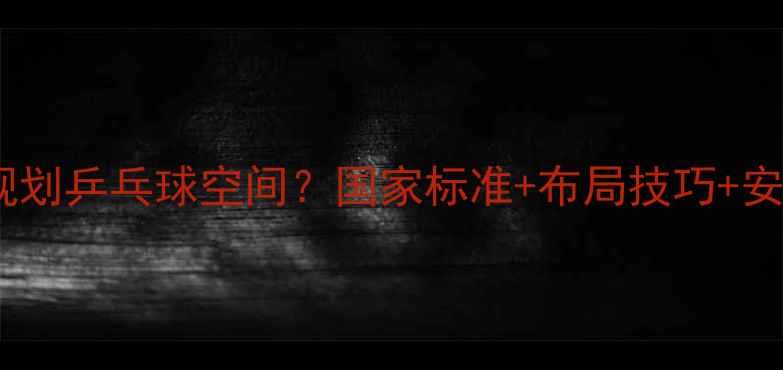 图片 如何科学规划乒乓球空间？国家标准+布局技巧+安全规范全1